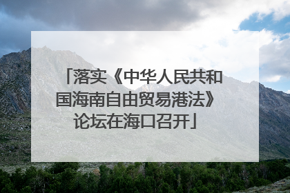 落实《中华人民共和国海南自由贸易港法》论坛在海口召开