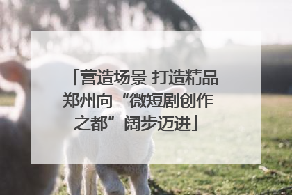 营造场景 打造精品 郑州向“微短剧创作之都”阔步迈进