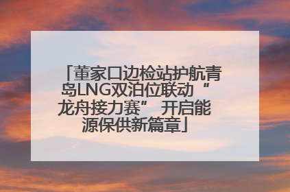 董家口边检站护航青岛LNG双泊位联动“龙舟接力赛” 开启能源保供新篇章