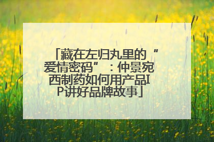 藏在左归丸里的“爱情密码”：仲景宛西制药如何用产品IP讲好品牌故事
