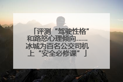评测“驾驶性格”和路怒心理倾向……冰城为百名公交司机上“安全必修课”
