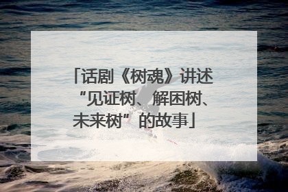 话剧《树魂》讲述“见证树、解困树、未来树”的故事