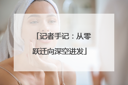 记者手记：从零跃迁向深空进发