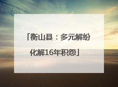 衡山县：多元解纷化解16年积怨