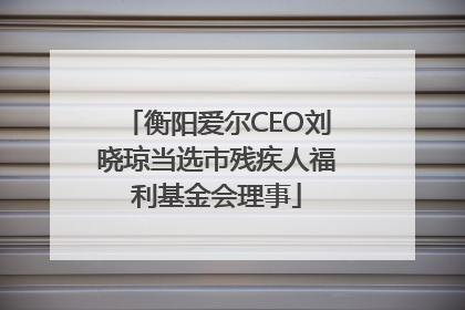 衡阳爱尔CEO刘晓琼当选市残疾人福利基金会理事