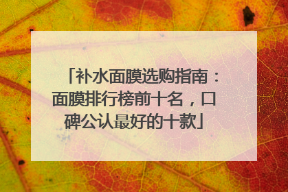 补水面膜选购指南：面膜排行榜前十名，口碑公认最好的十款