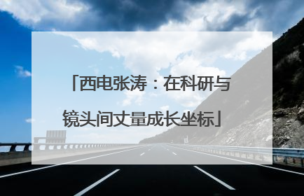 西电张涛：在科研与镜头间丈量成长坐标