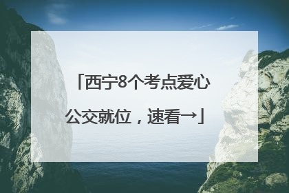 西宁8个考点爱心公交就位，速看→