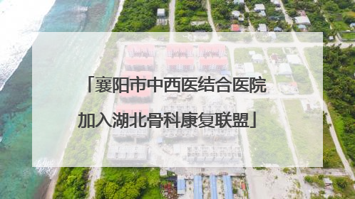 襄阳市中西医结合医院加入湖北骨科康复联盟