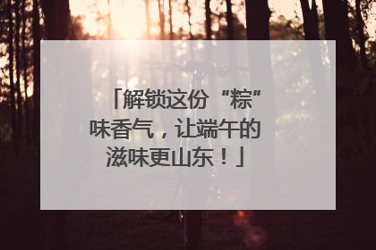 解锁这份“粽”味香气，让端午的滋味更山东！