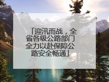 迎汛而战，全省各级公路部门全力以赴保障公路安全畅通