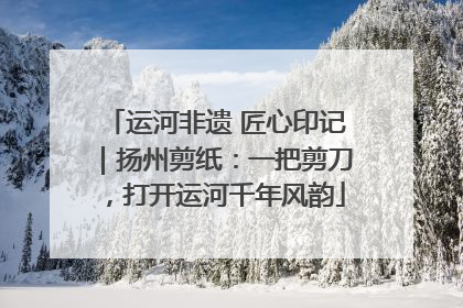 运河非遗 匠心印记｜扬州剪纸：一把剪刀，打开运河千年风韵