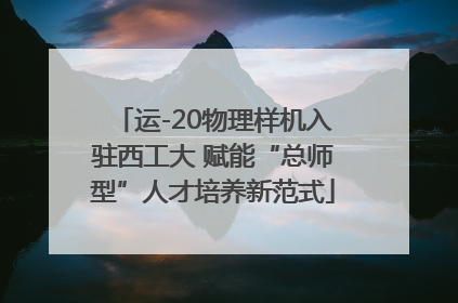 运-20物理样机入驻西工大 赋能“总师型”人才培养新范式