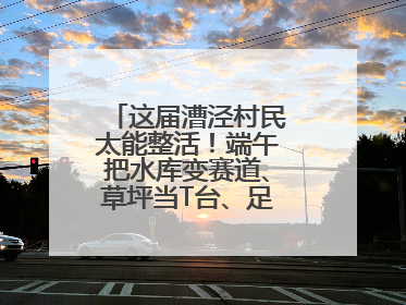 这届漕泾村民太能整活！端午把水库变赛道、草坪当T台、足球踢出火星子