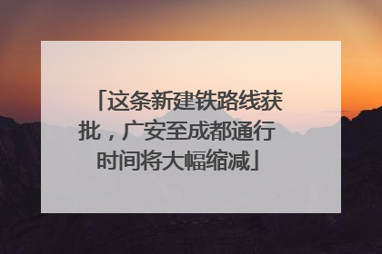 这条新建铁路线获批，广安至成都通行时间将大幅缩减