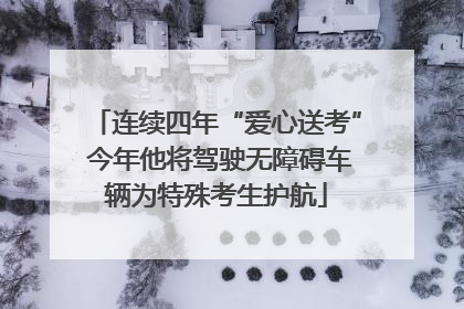 连续四年“爱心送考” 今年他将驾驶无障碍车辆为特殊考生护航