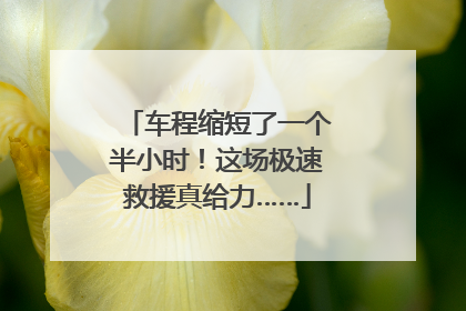 车程缩短了一个半小时！这场极速救援真给力……