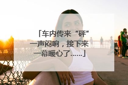 车内传来“砰”一声闷响，接下来一幕暖心了……