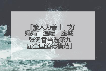 豫人为善丨“好妈妈”温暖一座城 张冬香当选第九届全国道德模范