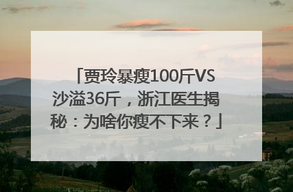 贾玲暴瘦100斤VS沙溢36斤，浙江医生揭秘：为啥你瘦不下来？