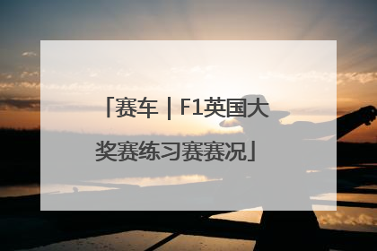 赛车｜F1英国大奖赛练习赛赛况
