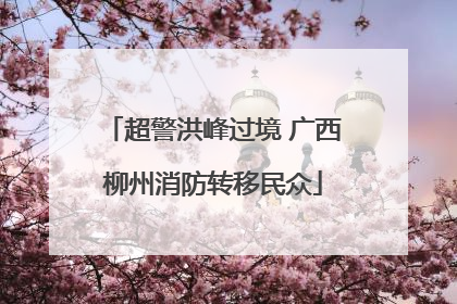 超警洪峰过境 广西柳州消防转移民众
