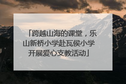 跨越山海的课堂，乐山新桥小学赴瓦侯小学开展爱心支教活动