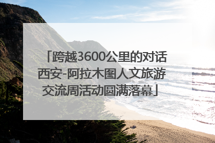 跨越3600公里的对话 西安-阿拉木图人文旅游交流周活动圆满落幕