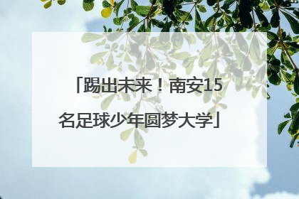 踢出未来！南安15名足球少年圆梦大学