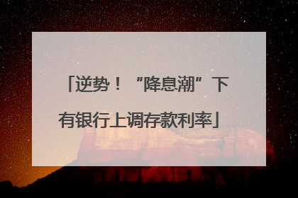 逆势！“降息潮”下有银行上调存款利率