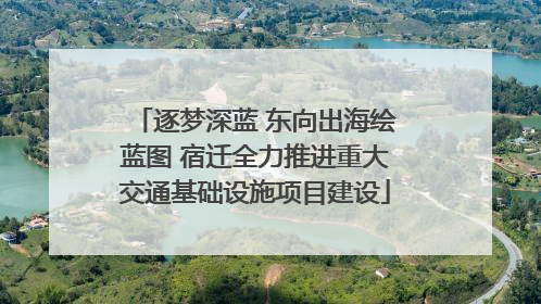 逐梦深蓝 东向出海绘蓝图 宿迁全力推进重大交通基础设施项目建设