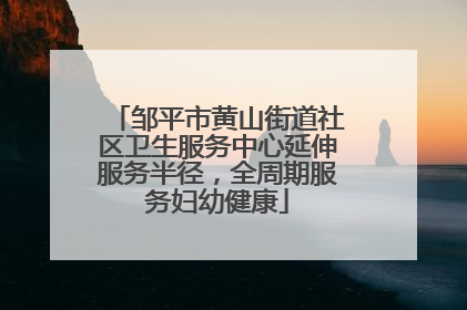 邹平市黄山街道社区卫生服务中心延伸服务半径，全周期服务妇幼健康