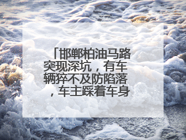 邯郸柏油马路突现深坑，有车辆猝不及防陷落，车主踩着车身从坑内爬出