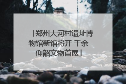 郑州大河村遗址博物馆新馆将开 千余仰韶文物首展
