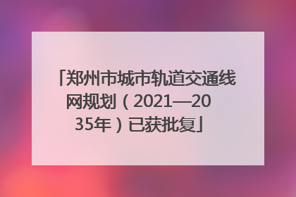 郑州市城市轨道交通线网规划（2021—2035年）已获批复