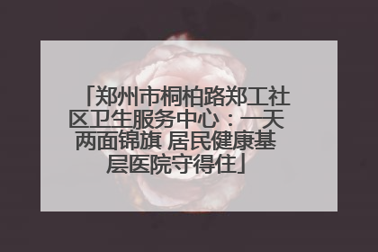 郑州市桐柏路郑工社区卫生服务中心：一天两面锦旗 居民健康基层医院守得住