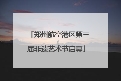 郑州航空港区第三届非遗艺术节启幕