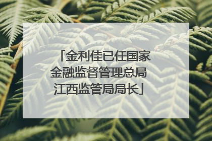 金利佳已任国家金融监督管理总局江西监管局局长