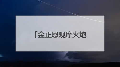 金正恩观摩火炮射击比赛：保持万全的临战态势