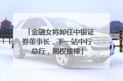 金融女将卸任中银证券董事长，下一站中行总行，周权接棒