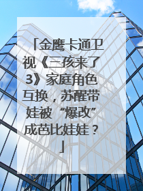 金鹰卡通卫视《三孩来了3》家庭角色互换，苏醒带娃被“爆改”成芭比娃娃？