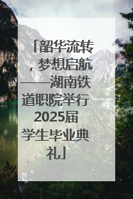韶华流转，梦想启航——湖南铁道职院举行2025届学生毕业典礼
