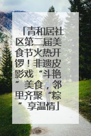 青和居社区第二届美食节火热开锣！非遗皮影戏“斗艳”美食，邻里齐聚“粽”享温情
