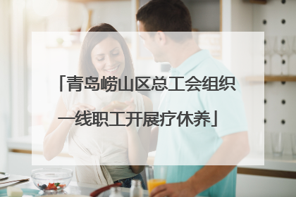 青岛崂山区总工会组织一线职工开展疗休养