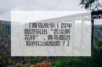 青岛故事丨百年脂渣玩出“舌尖新花样”，青岛脂渣粽何以成爆款？