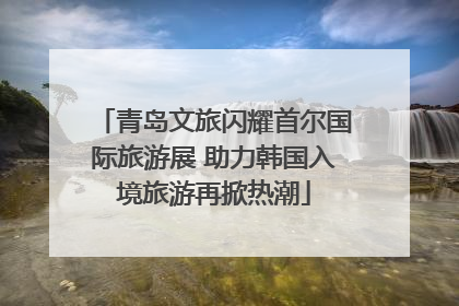 青岛文旅闪耀首尔国际旅游展 助力韩国入境旅游再掀热潮