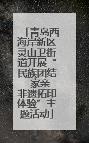 青岛西海岸新区灵山卫街道开展“民族团结一家亲 非遗拓印体验”主题活动