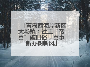 青岛西海岸新区大场镇：社工“帮喜”破旧俗，喜事新办树新风