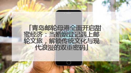 青岛邮轮母港全面开启甜蜜经济：当婚姻登记遇上邮轮文旅，解锁传统文化与现代浪漫的双重密码