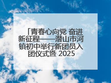 青春心向党 奋进新征程——潜山市河镇初中举行新团员入团仪式暨 2025年度团员大会